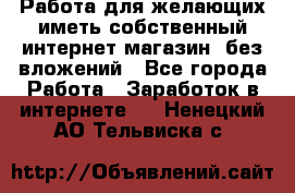  Работа для желающих иметь собственный интернет магазин, без вложений - Все города Работа » Заработок в интернете   . Ненецкий АО,Тельвиска с.